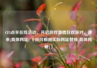 CF3点半在线活动，开启游戏激情狂欢派对，速来[具体网址] （你可根据实际网址替换[具体网址]）