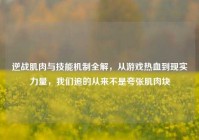 逆战肌肉与技能机制全解，从游戏热血到现实力量，我们追的从来不是夸张肌肉块