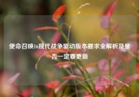 使命召唤16现代战争驱动版本要求全解析及是否一定要更新