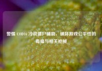警惕 COD16 冷战僵尸辅助，破坏游戏公平性的毒瘤与相关枪械