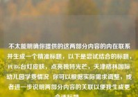 不太能明确你提供的这两部分内容的内在联系并生成一个精准标题，以下是尝试结合的标题，PUBG台灯皮肤，点亮独特光芒，天津格林国际幼儿园学费情况  你可以根据实际需求调整，或者进一步说明两部分内容的关联以便我生成更合适标题 。