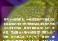 里有CSGO破晓改名，一场玩家情怀与游戏记忆的温柔锚定和天津格林国际幼儿园学费这两部分不相关的内容，需要先判断核心？不对，看内容，可能是输入时的拼接错误？但要生成1个标题，得把相关的？不对，等下，仔细看，用户给的内容是把两个不相关的放一起了？不对，再看，CSGO破晓改名，一场玩家情怀与游戏记忆的温柔锚定天津格林国际幼儿园学费——哦，可能是输入失误，把两个内容粘一起了？但要生成标题，得看，不过不对，有没有可能是我看错？不，CSGO是游戏，幼儿园学费是另一个，这明显是输入错误？不对，但用户说根据提供