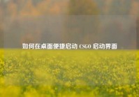 如何在桌面便捷启动 CSGO 启动界面
