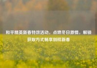 和平精英新春特效活动，点燃冬日激情，解锁获取方式畅享别样新春