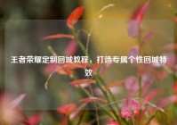 王者荣耀定制回城教程，打造专属个性回城特效