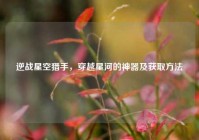 逆战星空猎手，穿越星河的神器及获取方法