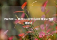 使命召唤16，端游与手游差异剖析及是否为端游探讨