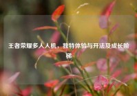 王者荣耀多人人机，独特体验与开法及成长阶梯
