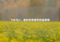 飞车与CF，虚拟世界里的热血激情