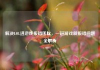 解决LOL进游戏报错困扰，一进游戏就报错问题全解析