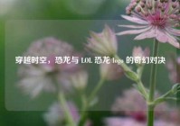 穿越时空，恐龙与 LOL 恐龙 logo 的奇幻对决
