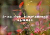 当PS4遇上COD16剧情，旧主机轰鸣里触摸现代战争最锋利的余温