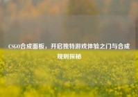 CSGO合成面板，开启独特游戏体验之门与合成规则探秘