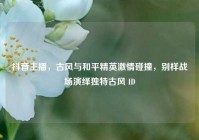 抖音主播，古风与和平精英激情碰撞，别样战场演绎独特古风 ID