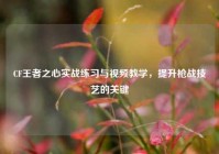 CF王者之心实战练习与视频教学，提升枪战技艺的关键