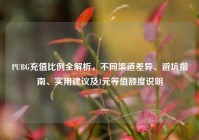 PUBG充值比例全解析，不同渠道差异、避坑指南、实用建议及1元等值额度说明