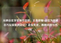 从峡谷玄学变操作信仰，王者荣耀A走位为何成百万玩家肌肉记忆？走位失灵、断触问题引热议