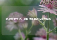 逆战雪地生化，冰原热血激战玩法全解析