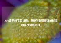 CSGO潘多拉手套价值，竞技与收藏领域的璀璨明珠及价值探讨
