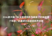 PUBG遇大嗓门队友震得耳机发麻赢了对局却聋了耳朵，还遭遇无法语音听声故障