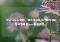 一个人玩多没意思？盘点那些让你和朋友通宵停不下来的Steam联机神作！
