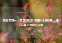 轻松实现Steam硬盘移动到桌面的详细教程，将Steam移动到别的磁盘