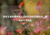 寻找王者荣耀带橘右京的号开启热血对战，探寻橘右京别名