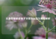 王者荣耀脆皮姜子牙独特玩法与策略解析