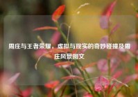 周庄与王者荣耀，虚拟与现实的奇妙碰撞及周庄风景图文