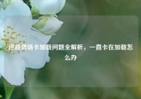 逆战猎场卡加载问题全解析，一直卡在加载怎么办