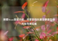 探索Steam家庭功能，共享游戏乐趣及便捷互动并探寻其位置