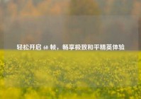 轻松开启 60 帧，畅享极致和平精英体验