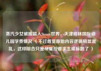蒸汽少女破圈踏入Steam世界，天津格林国际幼儿园学费情况 （不过感觉原始内容逻辑稍显混乱，这样组合只是尽量按要求生成标题了 ）