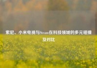 索尼、小米电视与Steam在科技领域的多元碰撞及对比