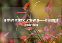 探寻和平精英官方认可的风扇——游戏玩家清凉助力神器