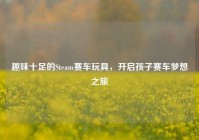 趣味十足的Steam赛车玩具，开启孩子赛车梦想之旅