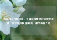 首先纠正名称误差，王者荣耀中对应英雄为夏侯惇而非夏淳侯 附夏侯惇相关内容介绍