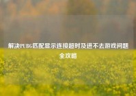 解决PUBG匹配显示连接超时及进不去游戏问题全攻略