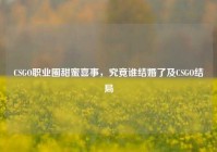 CSGO职业圈甜蜜喜事，究竟谁结婚了及CSGO结局