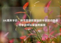 LOL周末半价，探寻英雄联盟皮肤半价活动地点，尽享游戏玩家福利盛宴