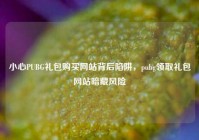 小心PUBG礼包购买网站背后陷阱，pubg领取礼包网站暗藏风险