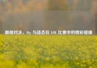 巅峰对决，Shy 与姿态在 LOL 比赛中的精彩碰撞