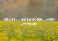 拒绝坐牢！CSGO单排上分核心思路，从心态到战术全面进阶