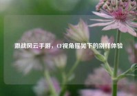激战风云手游，CF视角摇晃下的别样体验