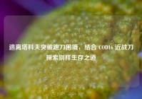 逃离塔科夫突破跑刀困境，结合 COD16 近战刀探索别样生存之道