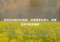 逆战名称查询全指南，快速搜索玩家ID、战绩及名字格式解析