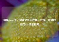 探秘Steam卡，游戏之外的收集、合成、欧皇时刻与R27调出指南