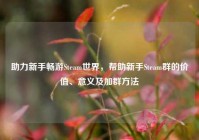 助力新手畅游Steam世界，帮助新手Steam群的价值、意义及加群方法