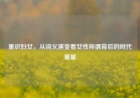 重识妇女，从词义演变看女性称谓背后的时代重量