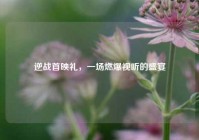 逆战首映礼，一场燃爆视听的盛宴